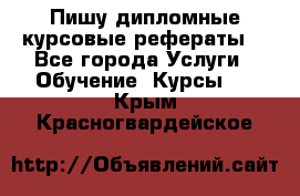 Пишу дипломные курсовые рефераты  - Все города Услуги » Обучение. Курсы   . Крым,Красногвардейское